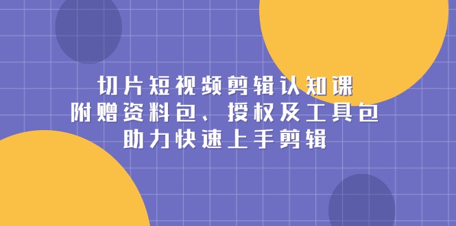 切片短视频剪辑认知课，附赠资料包、授权及工具包，助力快速上手剪辑-啦啦收录网