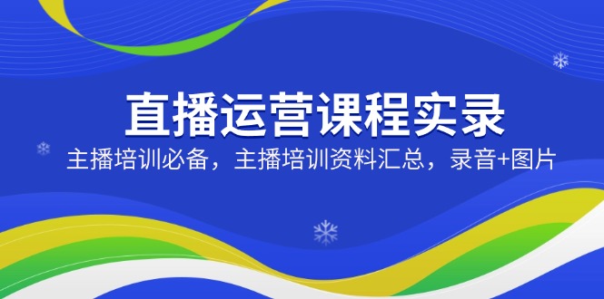 直播运营课程实录：主播培训必备，主播培训资料汇总，录音+图片-小白项目网