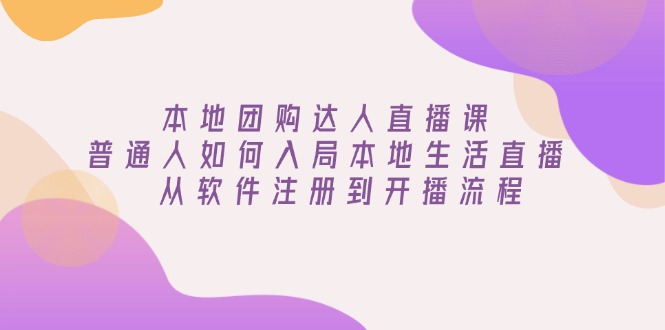 本地团购达人直播课：普通人如何入局本地生活直播, 从软件注册到开播流程-啦啦收录网