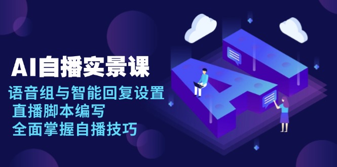 AI 自播 实景课：语音组与智能回复设置, 直播脚本编写, 全面掌握自播技巧-啦啦收录网