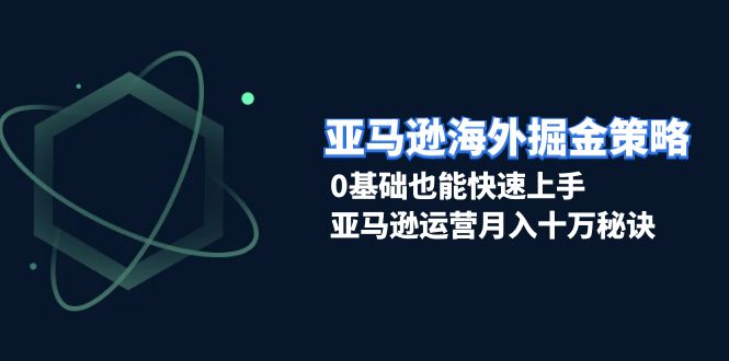 亚马逊海外掘金策略，0基础也能快速上手，亚马逊运营月入十万秘诀 - 小白项目网-小白项目网