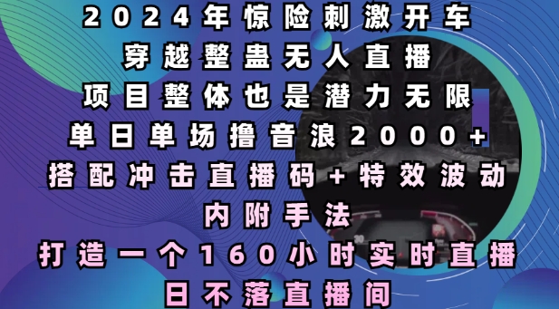 2024年惊险刺激开车穿越整蛊无人直播，单日单场撸音浪2000+，打造一个160小时实时直播日不落直播间【揭秘】 - 小白项目网-小白项目网