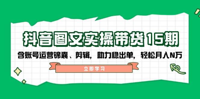 抖音图文带货实操第15期：账号运营锦囊、剪辑，助力稳出单，轻松月入N万-小白项目网