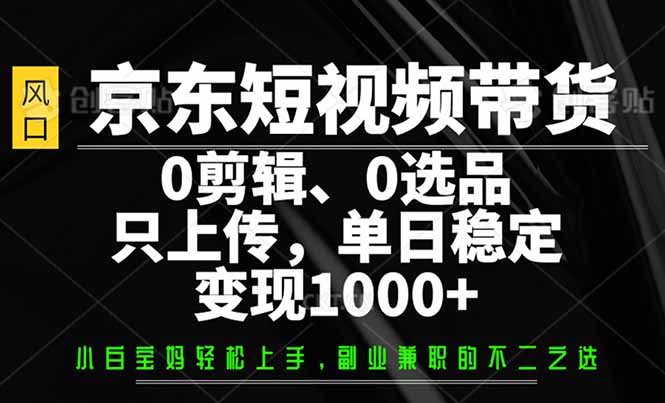 京东短视频带货，0剪辑，0选品，只需上传素材，单日稳定变现1000+-小白项目网