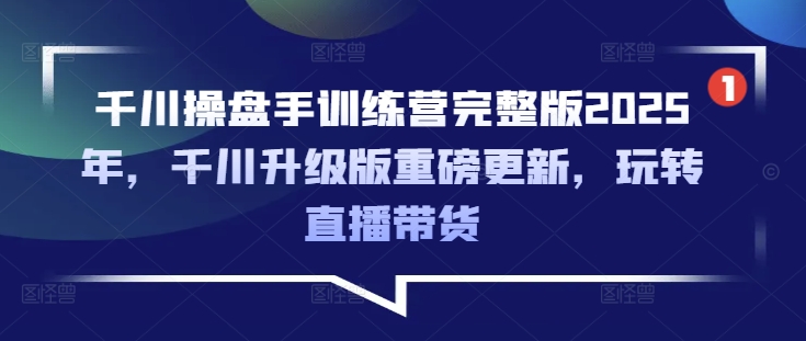 千川操盘手训练营完整版2025年，千川升级版重磅更新，玩转直播带货-小白项目网