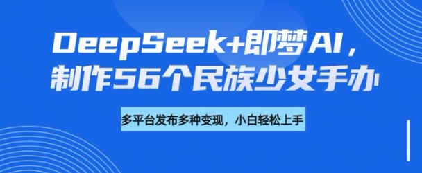 DeepSeek+即梦AI，制作56个民族少女手办，附详细教程+变现方向-小白项目网