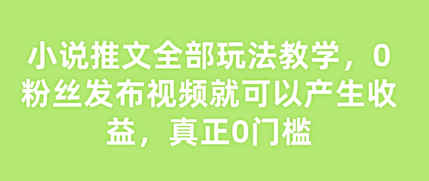 小说推文全部玩法教学，0粉丝发布视频就可以产生收益，真正0门槛-小白项目网