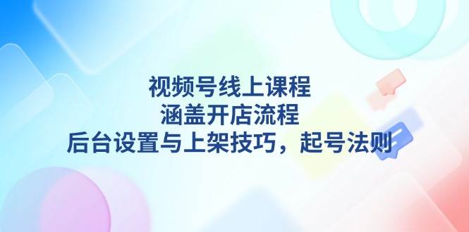 视频号线上课程详解，涵盖开店流程，后台设置与上架技巧，起号法则-啦啦收录网