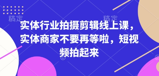 实体行业拍摄剪辑线上课，实体商家不要再等啦，短视频拍起来-啦啦收录网