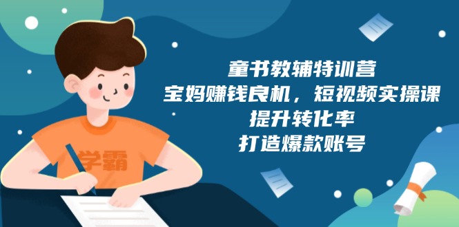 童书教辅特训营，宝妈赚钱良机，短视频实操课，提升转化率，打造爆款账号-啦啦收录网