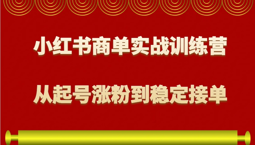 小红书商单实战训练营，从0到1教你如何变现，从起号涨粉到稳定接单，适合新手 - 小白项目网-小白项目网