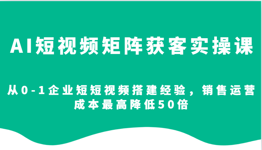 AI短视频矩阵获客实操课，从0-1企业短短视频搭建经验，销售运营成本最高降低50倍 - 小白项目网-小白项目网