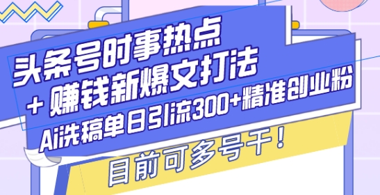 头条号时事热点+赚钱新爆文打法，Ai洗稿单日引流300+精准创业粉，目前可多号干【揭秘】 - 小白项目网-小白项目网