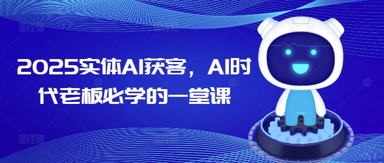 2025实体AI获客，AI时代老板必学的一堂课-小白项目网