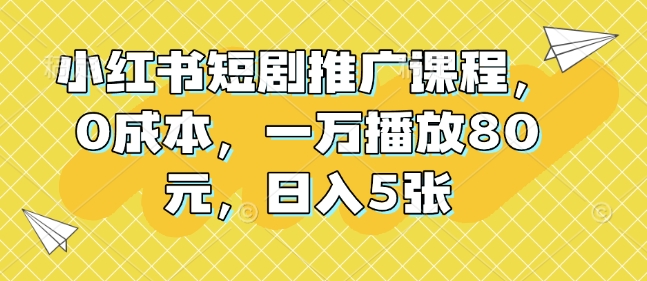 小红书短剧推广课程，0成本，一万播放80元，日入5张 - 小白项目网-小白项目网