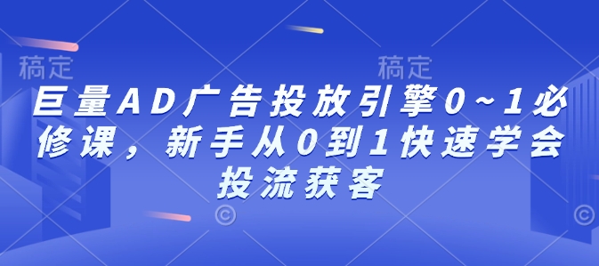 巨量AD广告投放引擎0~1必修课，新手从0到1快速学会投流获客 - 小白项目网-小白项目网