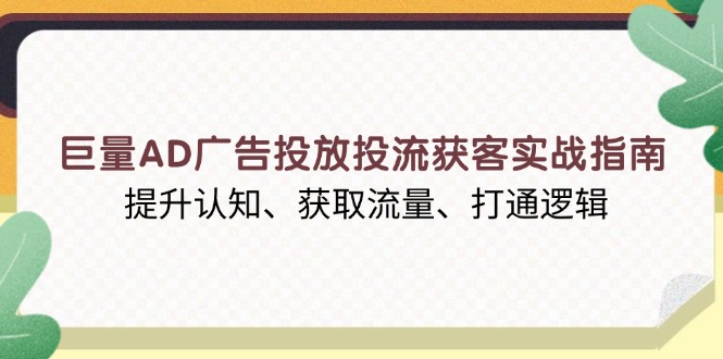 巨量AD广告投放投流获客实战指南，提升认知、获取流量、打通逻辑 - 小白项目网-小白项目网