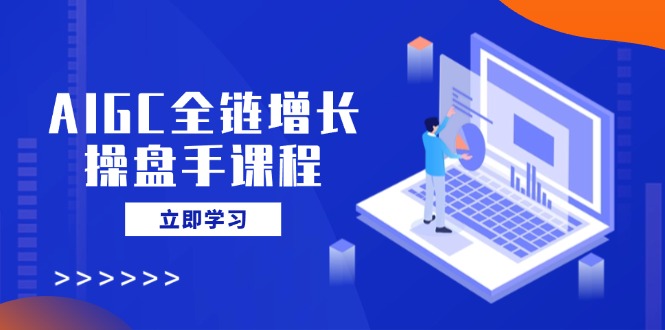 AIGC全链增长操盘手课程，从AI基础到私有化应用，轻松驾驭AI助力营销-小白项目网