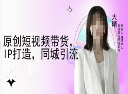 原创短视频带货，IP打造，同城引流-大晴自媒体教程-啦啦收录网