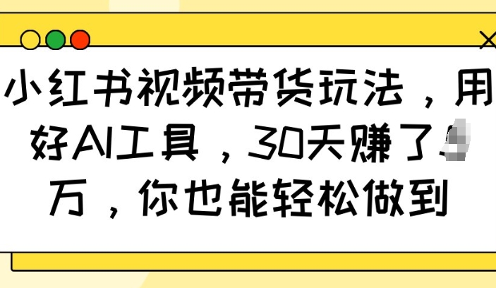 小红书视频带货玩法，用好AI工具，30天收益过W，你也能轻松做到-啦啦收录网