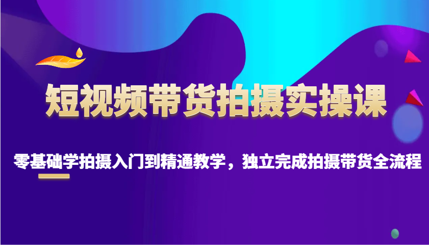 短视频带货拍摄实操课，零基础学拍摄入门到精通教学，独立完成拍摄带货全流程-啦啦收录网