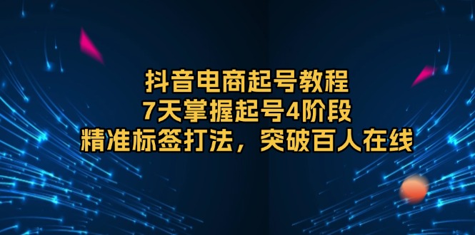 抖音电商起号教程，7天掌握起号4阶段，精准标签打法，突破百人在线 - 小白项目网-小白项目网