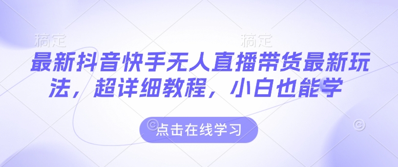 最新抖音快手无人直播带货玩法，超详细教程，小白也能学-啦啦收录网