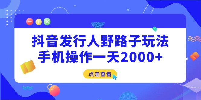 抖音发行人野路子玩法，手机操作一天2000+-小白项目网