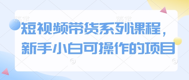 短视频带货系列课程，新手小白可操作的项目-啦啦收录网