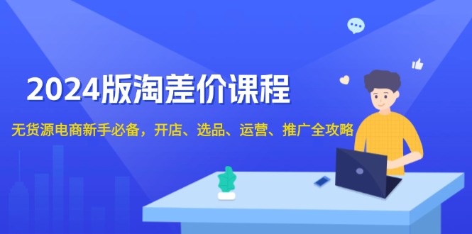 2024版淘差价课程，无货源电商新手必备，开店、选品、运营、推广全攻略 - 小白项目网-小白项目网